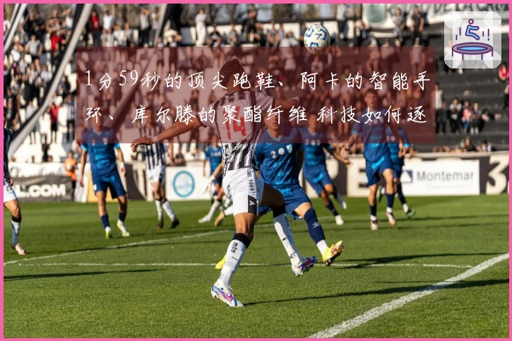1分59秒的顶尖跑鞋、阿卡的智能手环、库尔滕的聚酯纤维 科技如何逐步革新体育世界