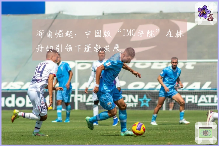海南崛起，中国版“IMG学院”在林丹的引领下蓬勃发展