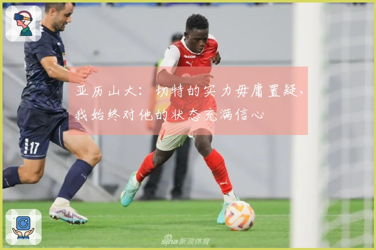 亚历山大：切特的实力毋庸置疑，我始终对他的状态充满信心